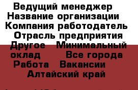 Ведущий менеджер › Название организации ­ Компания-работодатель › Отрасль предприятия ­ Другое › Минимальный оклад ­ 1 - Все города Работа » Вакансии   . Алтайский край